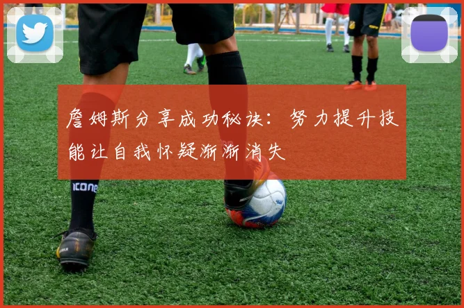 詹姆斯分享成功秘诀：努力提升技能让自我怀疑渐渐消失