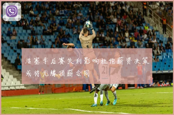 活塞季后赛失利影响杜伦薪资决策或将无缘顶薪合同