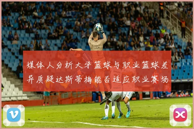 媒体人分析大学篮球与职业篮球差异质疑达斯蒂梅能否适应职业赛场