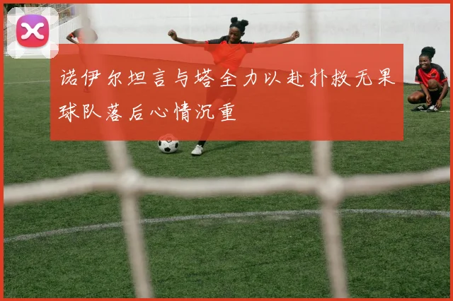 诺伊尔坦言与塔全力以赴扑救无果球队落后心情沉重
