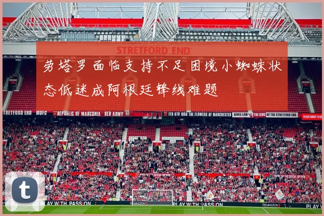 劳塔罗面临支持不足困境小蜘蛛状态低迷成阿根廷锋线难题