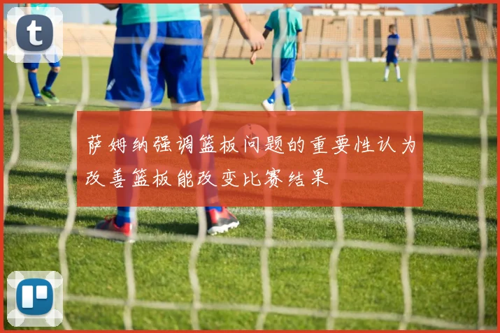 萨姆纳强调篮板问题的重要性认为改善篮板能改变比赛结果