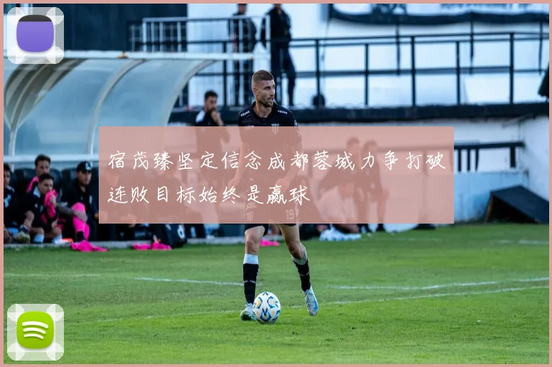 宿茂臻坚定信念成都蓉城力争打破连败目标始终是赢球