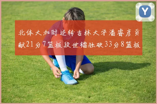 北体大加时逆转吉林大学潘睿彦贡献21分7篮板段世镭独砍33分8篮板表现抢眼
