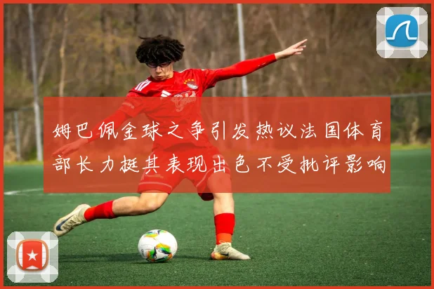 姆巴佩金球之争引发热议法国体育部长力挺其表现出色不受批评影响