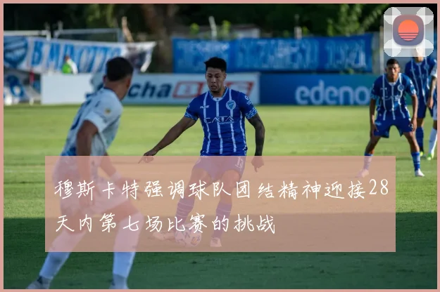 穆斯卡特强调球队团结精神迎接28天内第七场比赛的挑战