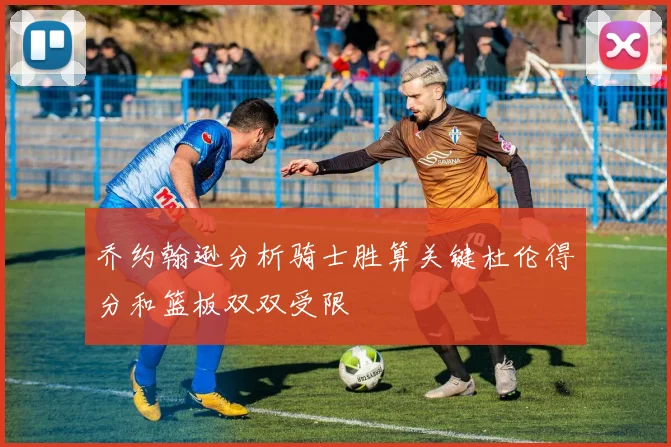 乔约翰逊分析骑士胜算关键杜伦得分和篮板双双受限