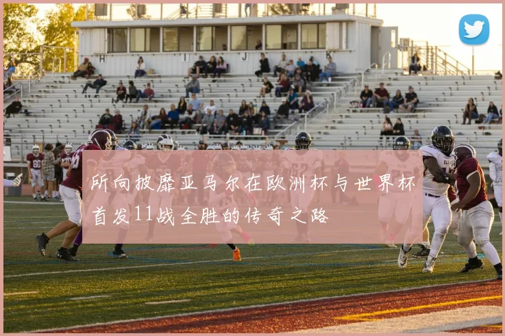 所向披靡亚马尔在欧洲杯与世界杯首发11战全胜的传奇之路