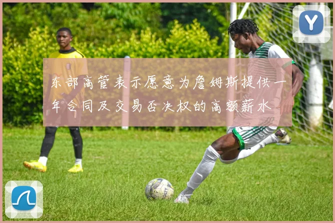 东部高管表示愿意为詹姆斯提供一年合同及交易否决权的高额薪水