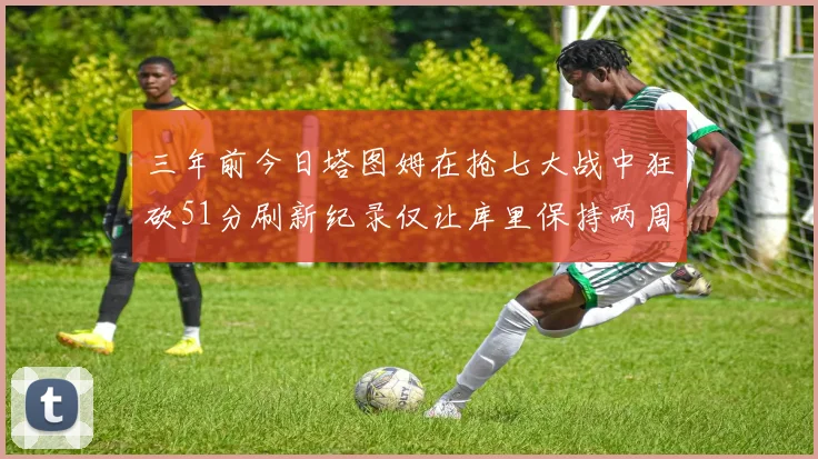 三年前今日塔图姆在抢七大战中狂砍51分刷新纪录仅让库里保持两周