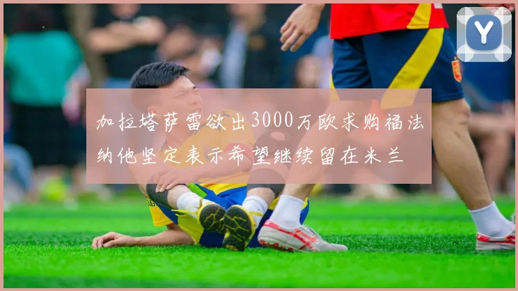 加拉塔萨雷欲出3000万欧求购福法纳他坚定表示希望继续留在米兰