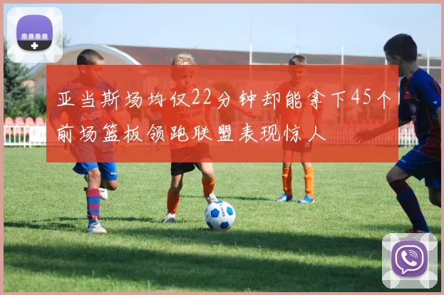 亚当斯场均仅22分钟却能拿下45个前场篮板领跑联盟表现惊人