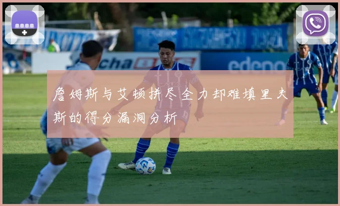 詹姆斯与艾顿拼尽全力却难填里夫斯的得分漏洞分析