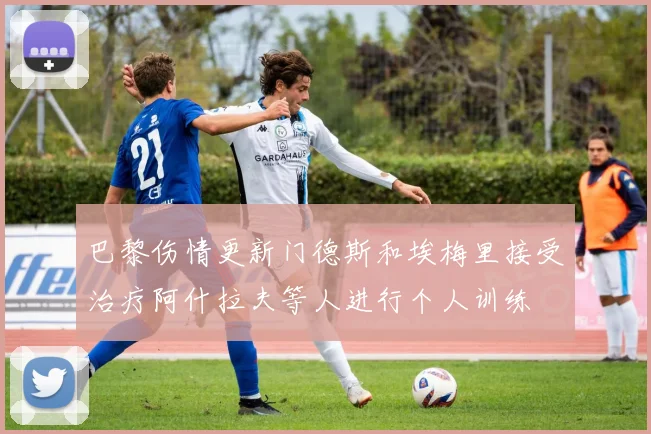 巴黎伤情更新门德斯和埃梅里接受治疗阿什拉夫等人进行个人训练