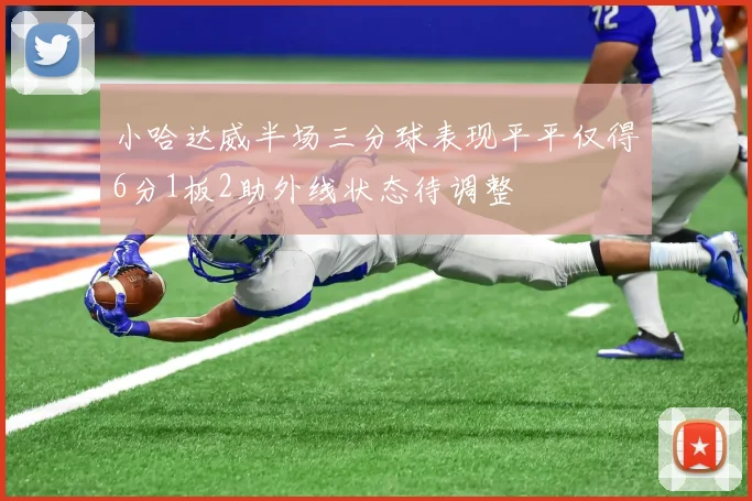 小哈达威半场三分球表现平平仅得6分1板2助外线状态待调整