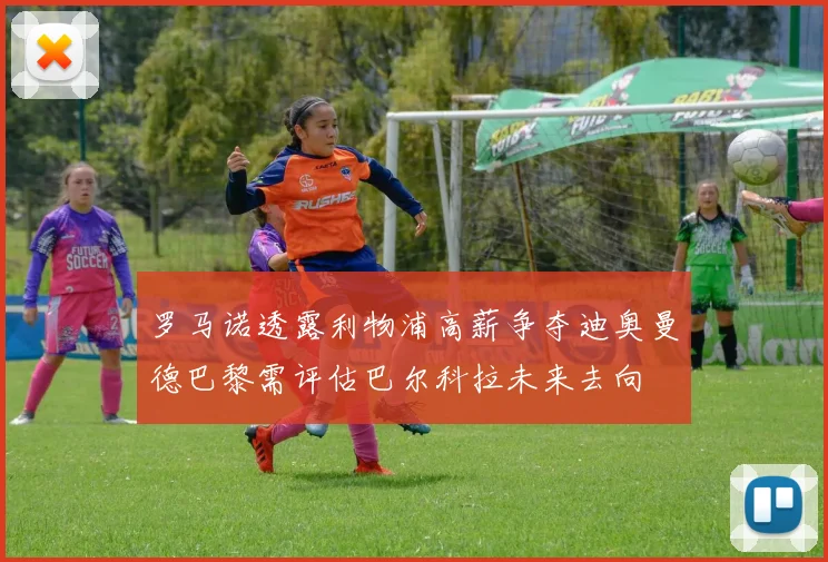 罗马诺透露利物浦高薪争夺迪奥曼德巴黎需评估巴尔科拉未来去向