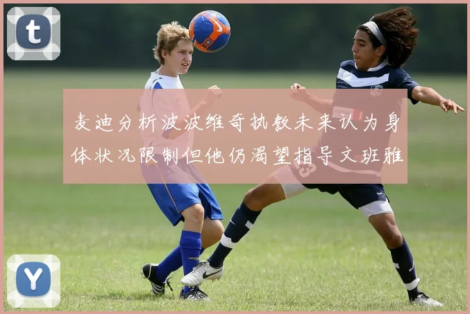 麦迪分析波波维奇执教未来认为身体状况限制但他仍渴望指导文班雅马