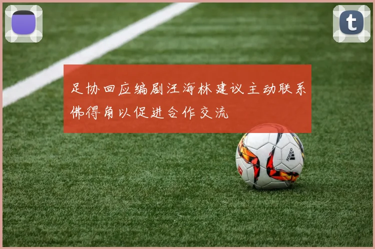 足协回应编剧汪海林建议主动联系佛得角以促进合作交流