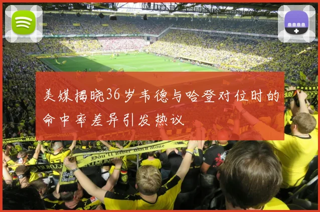 美媒揭晓36岁韦德与哈登对位时的命中率差异引发热议