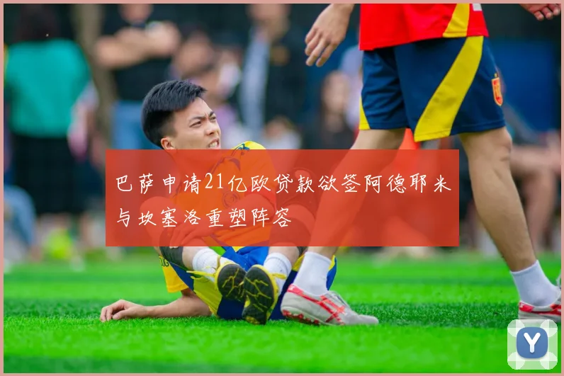 巴萨申请21亿欧贷款欲签阿德耶米与坎塞洛重塑阵容