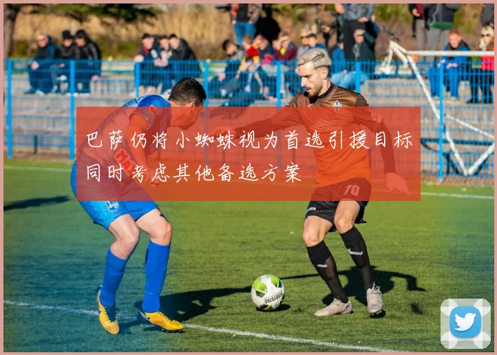 巴萨仍将小蜘蛛视为首选引援目标同时考虑其他备选方案