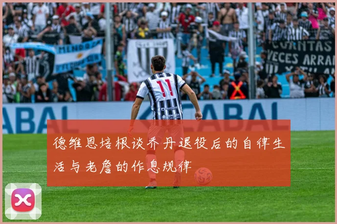 德维恩培根谈乔丹退役后的自律生活与老詹的作息规律