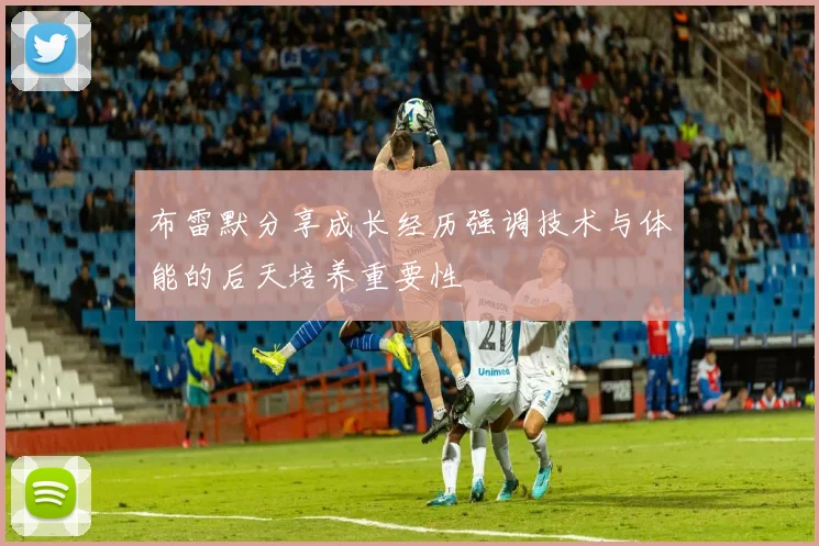 布雷默分享成长经历强调技术与体能的后天培养重要性
