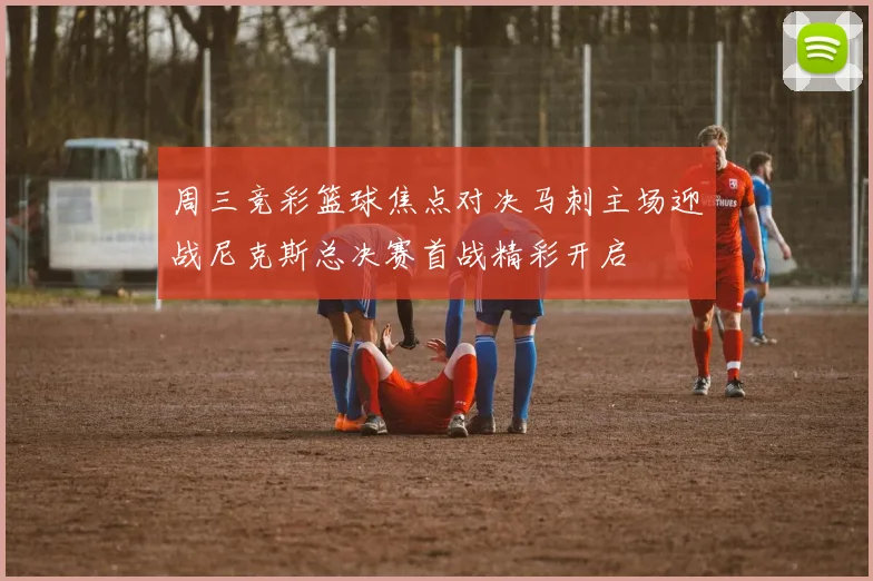 周三竞彩篮球焦点对决马刺主场迎战尼克斯总决赛首战精彩开启
