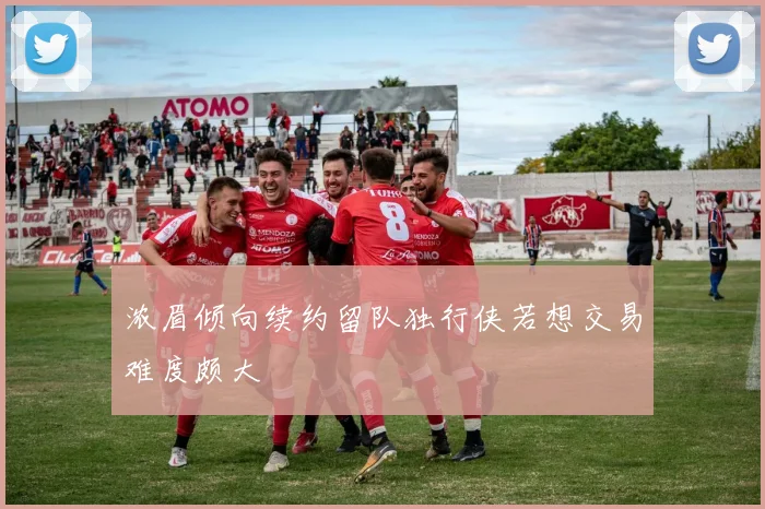 浓眉倾向续约留队独行侠若想交易难度颇大