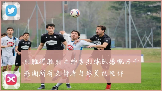 利雅得胜利主帅告别球队感慨万千感谢所有支持者与球员的陪伴