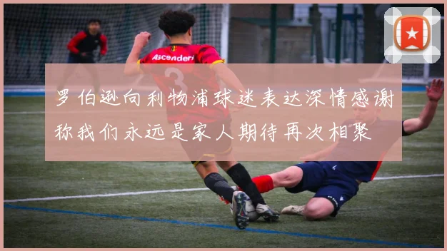 罗伯逊向利物浦球迷表达深情感谢称我们永远是家人期待再次相聚