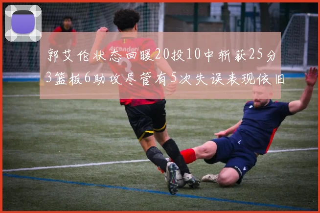 郭艾伦状态回暖20投10中斩获25分3篮板6助攻尽管有5次失误表现依旧可圈可点