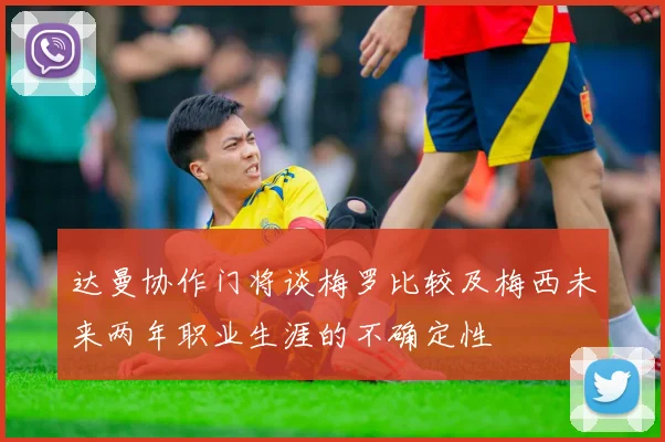 达曼协作门将谈梅罗比较及梅西未来两年职业生涯的不确定性